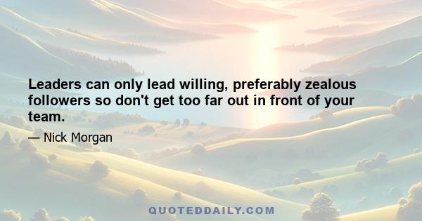 Leaders can only lead willing, preferably zealous followers so don't get too far out in front of your team.