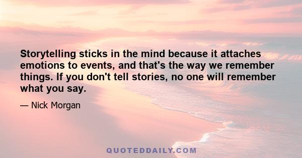 Storytelling sticks in the mind because it attaches emotions to events, and that's the way we remember things. If you don't tell stories, no one will remember what you say.