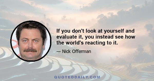 If you don't look at yourself and evaluate it, you instead see how the world's reacting to it.