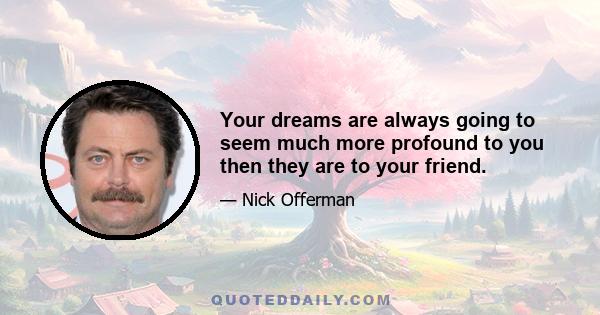 Your dreams are always going to seem much more profound to you then they are to your friend.