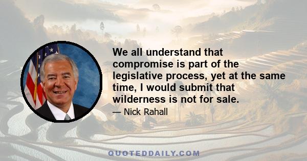 We all understand that compromise is part of the legislative process, yet at the same time, I would submit that wilderness is not for sale.