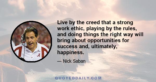 Live by the creed that a strong work ethic, playing by the rules, and doing things the right way will bring about opportunities for success and, ultimately, happiness.