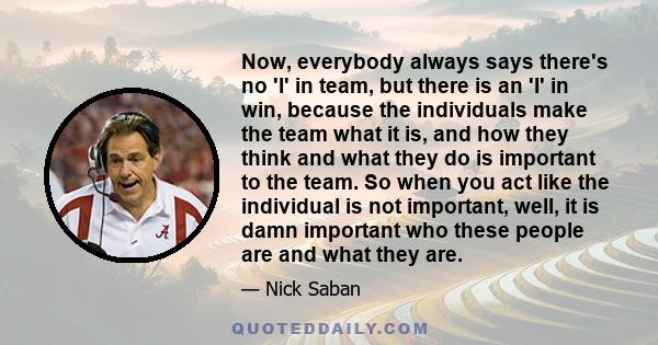 Now, everybody always says there's no 'I' in team, but there is an 'I' in win, because the individuals make the team what it is, and how they think and what they do is important to the team. So when you act like the