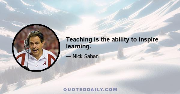 Teaching is the ability to inspire learning.