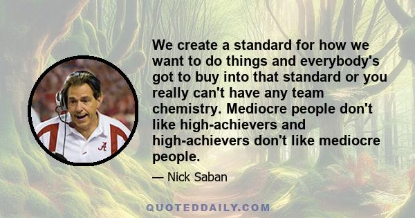 We create a standard for how we want to do things and everybody's got to buy into that standard or you really can't have any team chemistry. Mediocre people don't like high-achievers and high-achievers don't like