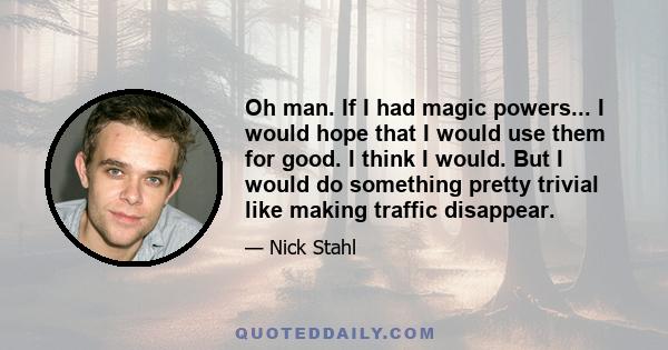 Oh man. If I had magic powers... I would hope that I would use them for good. I think I would. But I would do something pretty trivial like making traffic disappear.