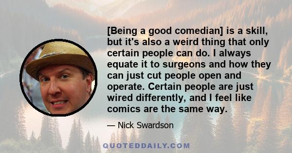 [Being a good comedian] is a skill, but it's also a weird thing that only certain people can do. I always equate it to surgeons and how they can just cut people open and operate. Certain people are just wired