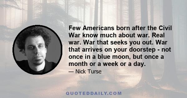 Few Americans born after the Civil War know much about war. Real war. War that seeks you out. War that arrives on your doorstep - not once in a blue moon, but once a month or a week or a day.