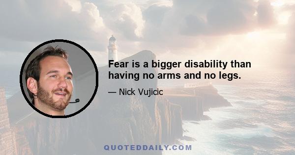 Fear is a bigger disability than having no arms and no legs.