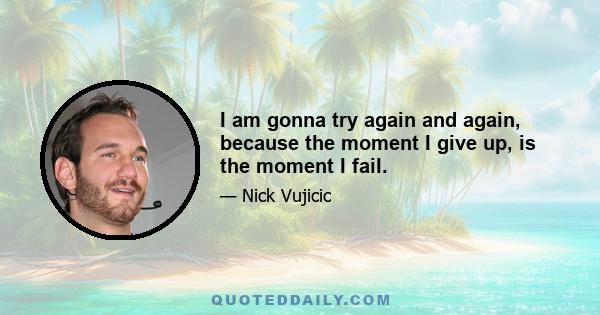 I am gonna try again and again, because the moment I give up, is the moment I fail.