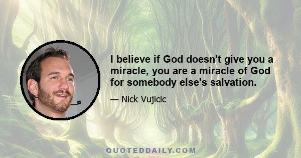 I believe if God doesn't give you a miracle, you are a miracle of God for somebody else's salvation.