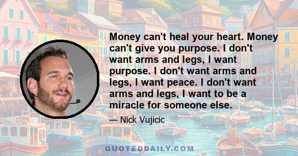 Money can't heal your heart. Money can't give you purpose. I don't want arms and legs, I want purpose. I don't want arms and legs, I want peace. I don't want arms and legs, I want to be a miracle for someone else.