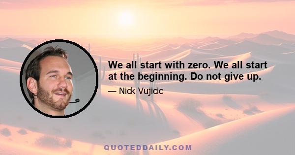 We all start with zero. We all start at the beginning. Do not give up.