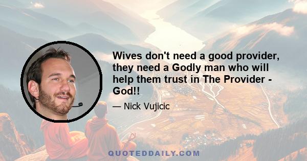 Wives don't need a good provider, they need a Godly man who will help them trust in The Provider - God!!