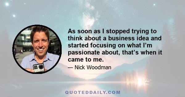 As soon as I stopped trying to think about a business idea and started focusing on what I’m passionate about, that’s when it came to me.