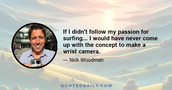 If I didn't follow my passion for surfing... I would have never come up with the concept to make a wrist camera.