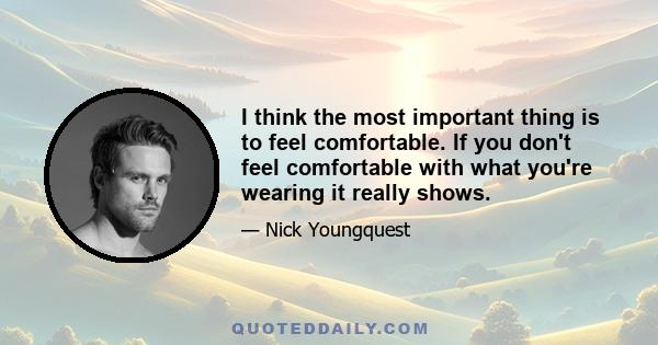 I think the most important thing is to feel comfortable. If you don't feel comfortable with what you're wearing it really shows.