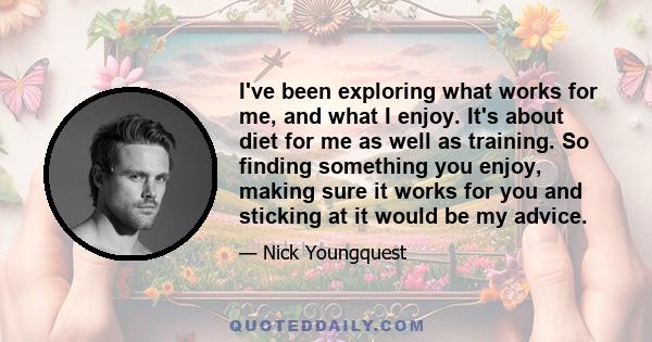 I've been exploring what works for me, and what I enjoy. It's about diet for me as well as training. So finding something you enjoy, making sure it works for you and sticking at it would be my advice.