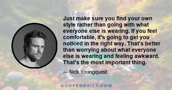 Just make sure you find your own style rather than going with what everyone else is wearing. If you feel comfortable, it's going to get you noticed in the right way. That's better than worrying about what everyone else