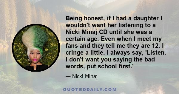 Being honest, if I had a daughter I wouldn't want her listening to a Nicki Minaj CD until she was a certain age. Even when I meet my fans and they tell me they are 12, I cringe a little. I always say, 'Listen. I don't