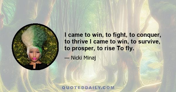 I came to win, to fight, to conquer, to thrive I came to win, to survive, to prosper, to rise To fly.