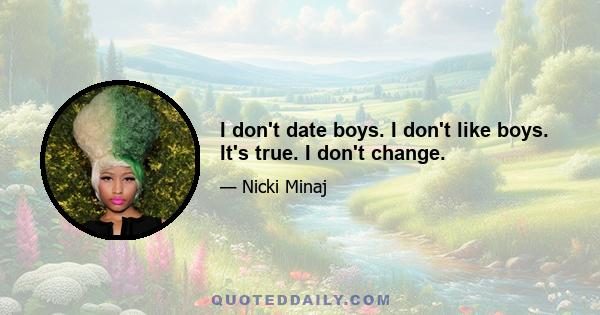 I don't date boys. I don't like boys. It's true. I don't change.