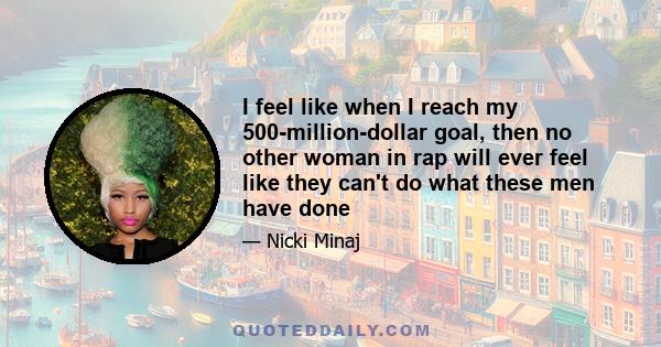 I feel like when I reach my 500-million-dollar goal, then no other woman in rap will ever feel like they can't do what these men have done