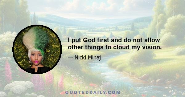 I put God first and do not allow other things to cloud my vision.