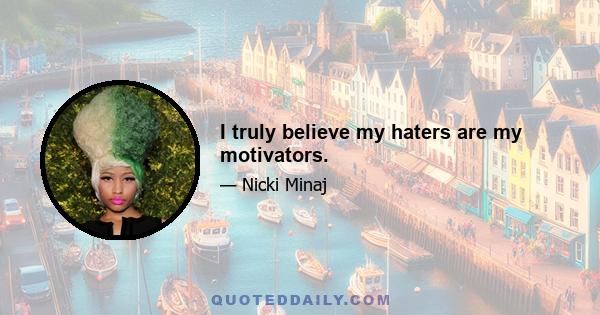 I truly believe my haters are my motivators.