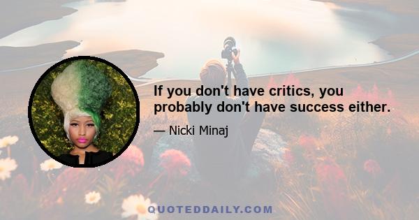 If you don't have critics, you probably don't have success either.