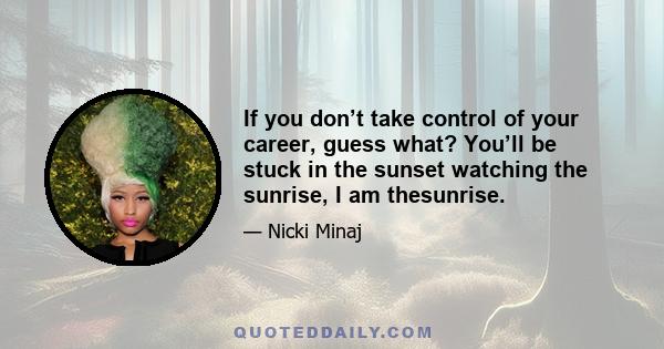 If you don’t take control of your career, guess what? You’ll be stuck in the sunset watching the sunrise, I am thesunrise.