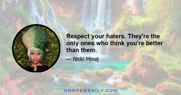 Respect your haters. They're the only ones who think you're better than them.