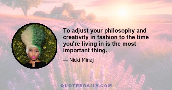 To adjust your philosophy and creativity in fashion to the time you're living in is the most important thing.