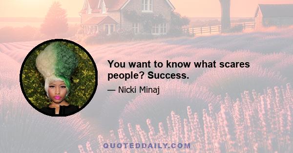 You want to know what scares people? Success.