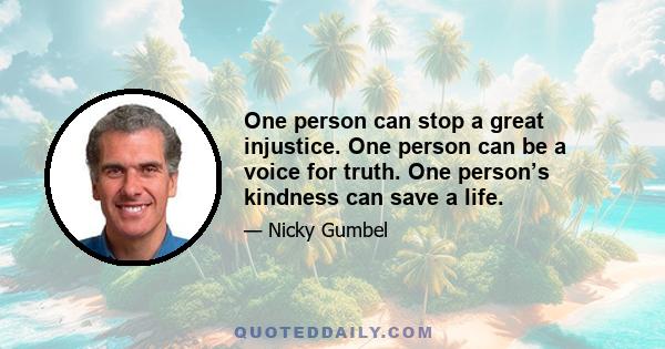 One person can stop a great injustice. One person can be a voice for truth. One person’s kindness can save a life.