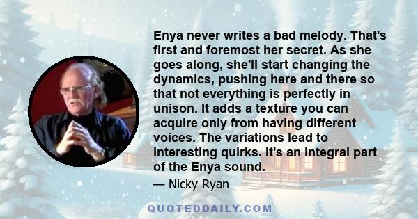 Enya never writes a bad melody. That's first and foremost her secret. As she goes along, she'll start changing the dynamics, pushing here and there so that not everything is perfectly in unison. It adds a texture you