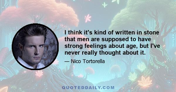 I think it's kind of written in stone that men are supposed to have strong feelings about age, but I've never really thought about it.