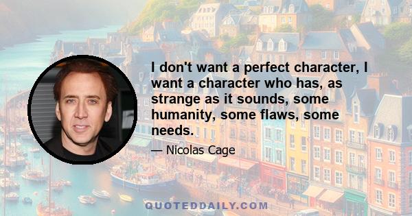 I don't want a perfect character, I want a character who has, as strange as it sounds, some humanity, some flaws, some needs.