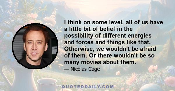 I think on some level, all of us have a little bit of belief in the possibility of different energies and forces and things like that. Otherwise, we wouldn't be afraid of them. Or there wouldn't be so many movies about