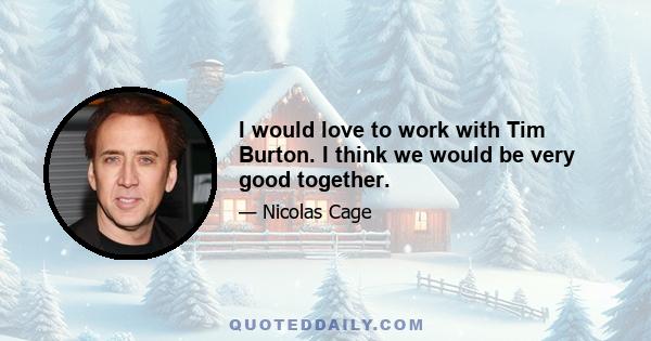 I would love to work with Tim Burton. I think we would be very good together.