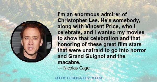 I'm an enormous admirer of Christopher Lee. He's somebody, along with Vincent Price, who I celebrate, and I wanted my movies to show that celebration and that honoring of these great film stars that were unafraid to go