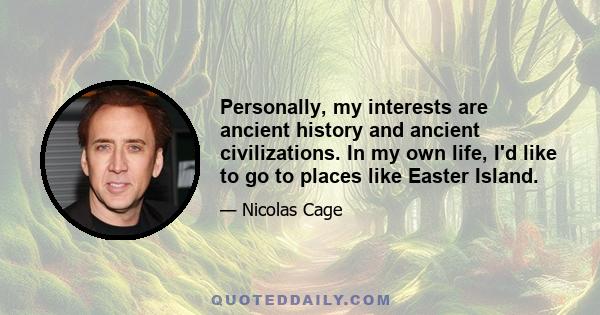 Personally, my interests are ancient history and ancient civilizations. In my own life, I'd like to go to places like Easter Island.