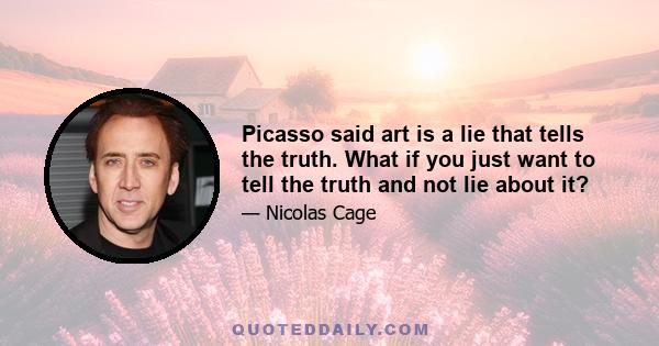 Picasso said art is a lie that tells the truth. What if you just want to tell the truth and not lie about it?