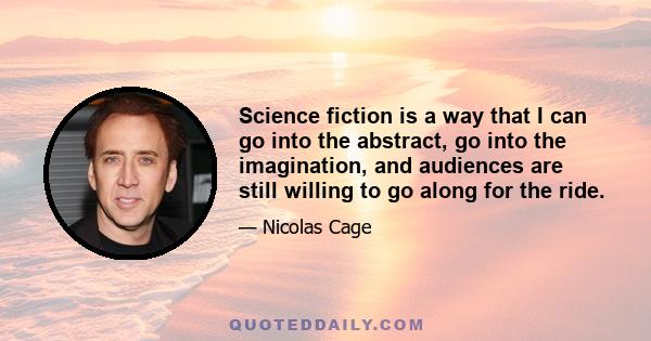 Science fiction is a way that I can go into the abstract, go into the imagination, and audiences are still willing to go along for the ride.