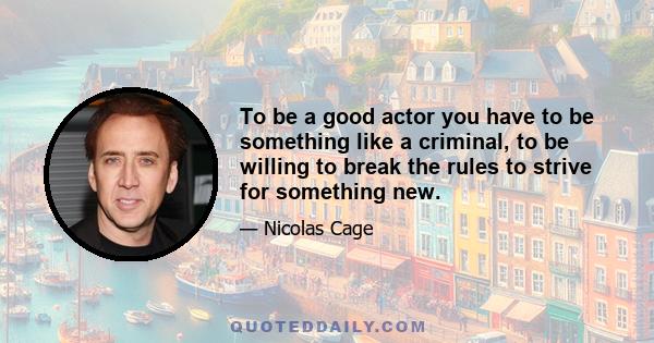 To be a good actor you have to be something like a criminal, to be willing to break the rules to strive for something new.