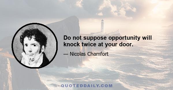 Do not suppose opportunity will knock twice at your door.