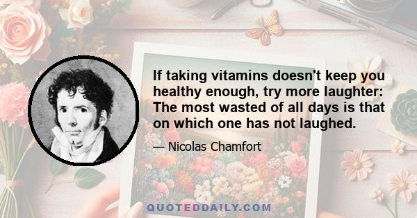 If taking vitamins doesn't keep you healthy enough, try more laughter: The most wasted of all days is that on which one has not laughed.