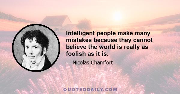 Intelligent people make many mistakes because they cannot believe the world is really as foolish as it is.