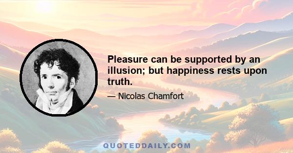 Pleasure can be supported by an illusion; but happiness rests upon truth.