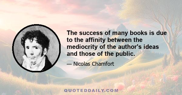 The success of many books is due to the affinity between the mediocrity of the author's ideas and those of the public.